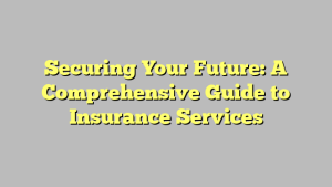 Securing Your Future: A Comprehensive Guide to Insurance Services