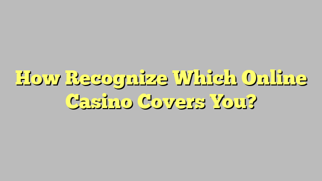 How Recognize Which Online Casino Covers You?