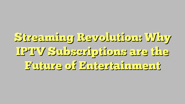 Streaming Revolution: Why IPTV Subscriptions are the Future of Entertainment