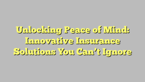 Unlocking Peace of Mind: Innovative Insurance Solutions You Can’t Ignore
