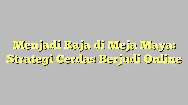 Menjadi Raja di Meja Maya: Strategi Cerdas Berjudi Online