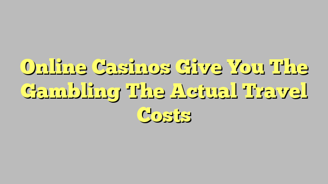 Online Casinos Give You The Gambling The Actual Travel Costs