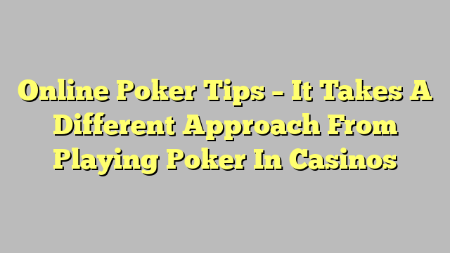 Online Poker Tips – It Takes A Different Approach From Playing Poker In Casinos