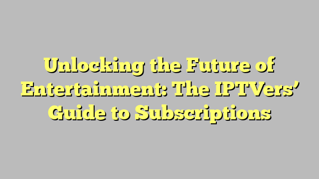 Unlocking the Future of Entertainment: The IPTVers’ Guide to Subscriptions