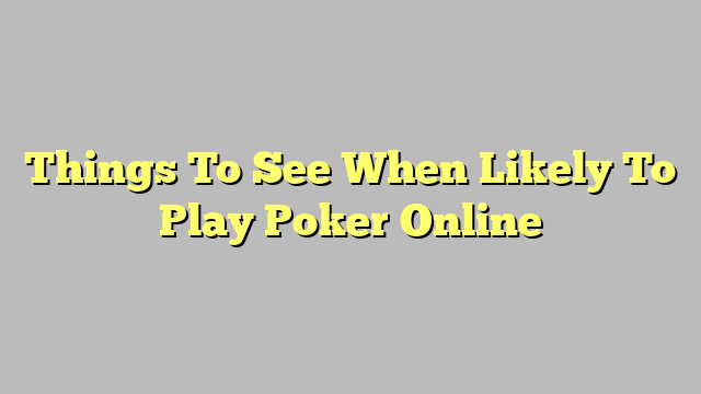 Things To See When Likely To Play Poker Online